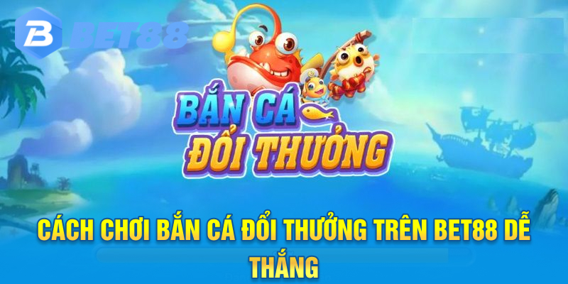 Cách chơi bắn cá Đổi Thưởng trên Bet88 dễ thắng