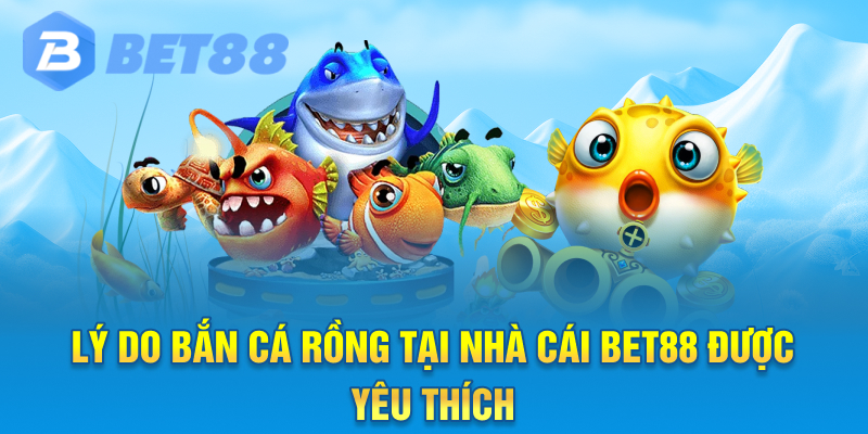 Lý do Bắn cá rồng tại Nhà cái Bet88 được yêu thích